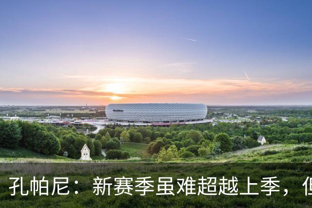 孔帕尼：新赛季虽难超越上季，但欧冠是我们的追求