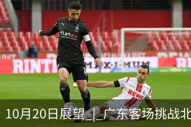 10月20日展望 | 广东客场挑战北京首钢